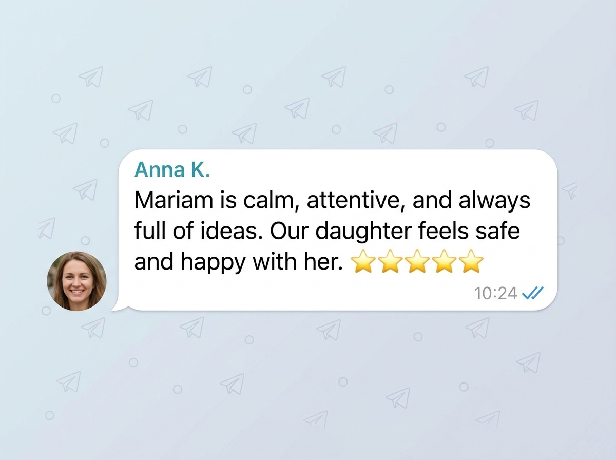 Review from Anna K. — Mariam is calm, attentive, and always full of ideas. Our daughter feels safe and happy with her.